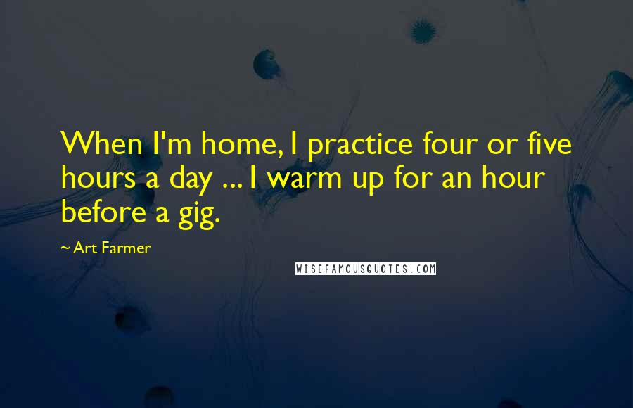 Art Farmer Quotes: When I'm home, I practice four or five hours a day ... I warm up for an hour before a gig.