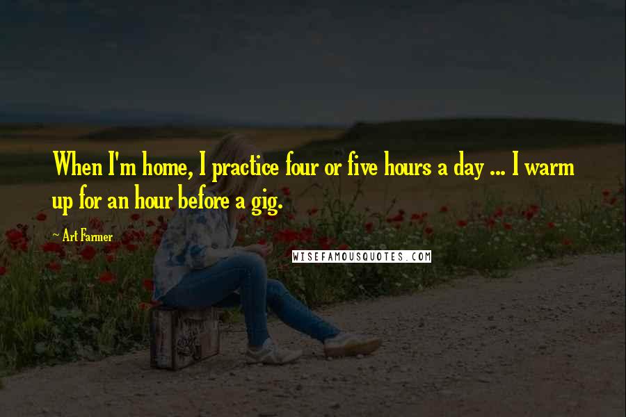 Art Farmer Quotes: When I'm home, I practice four or five hours a day ... I warm up for an hour before a gig.