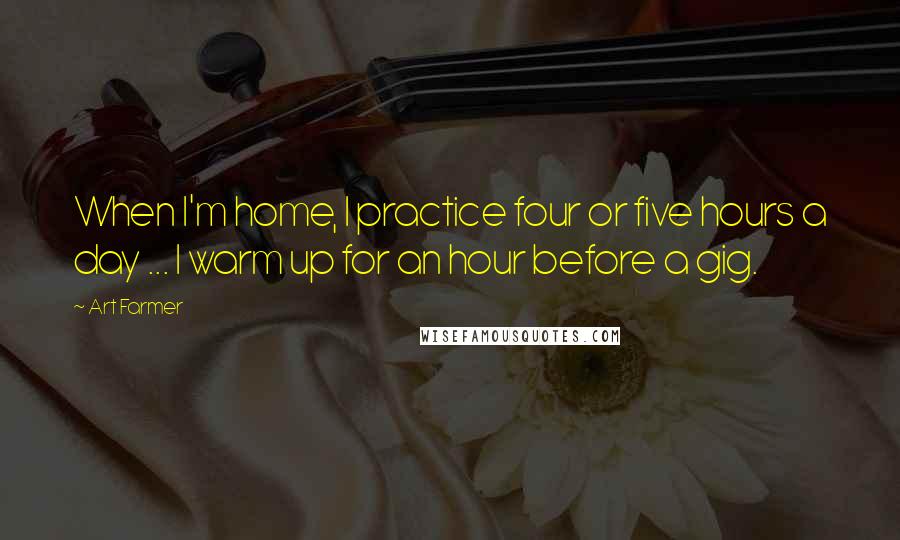 Art Farmer Quotes: When I'm home, I practice four or five hours a day ... I warm up for an hour before a gig.