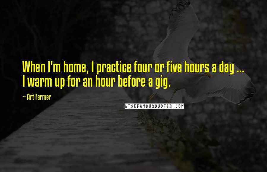 Art Farmer Quotes: When I'm home, I practice four or five hours a day ... I warm up for an hour before a gig.