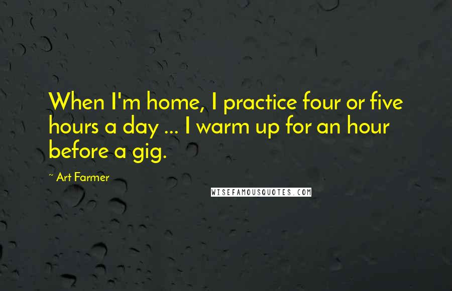 Art Farmer Quotes: When I'm home, I practice four or five hours a day ... I warm up for an hour before a gig.