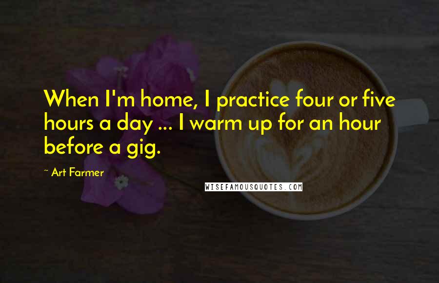 Art Farmer Quotes: When I'm home, I practice four or five hours a day ... I warm up for an hour before a gig.