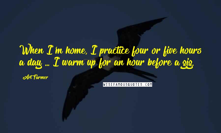 Art Farmer Quotes: When I'm home, I practice four or five hours a day ... I warm up for an hour before a gig.