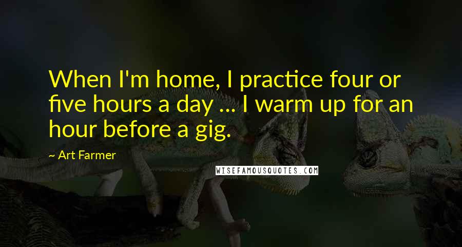 Art Farmer Quotes: When I'm home, I practice four or five hours a day ... I warm up for an hour before a gig.