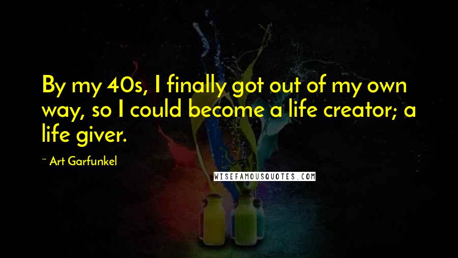 Art Garfunkel Quotes: By my 40s, I finally got out of my own way, so I could become a life creator; a life giver.