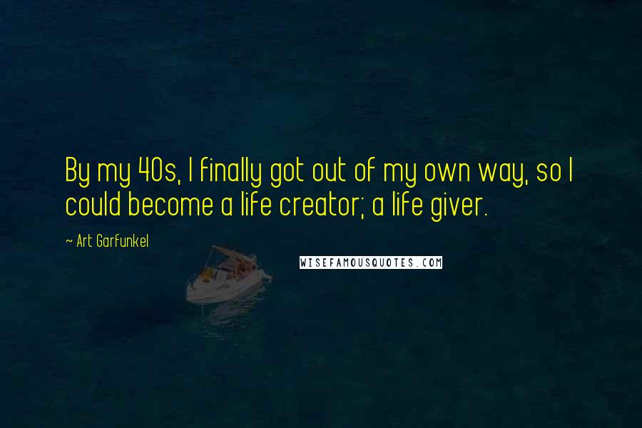 Art Garfunkel Quotes: By my 40s, I finally got out of my own way, so I could become a life creator; a life giver.