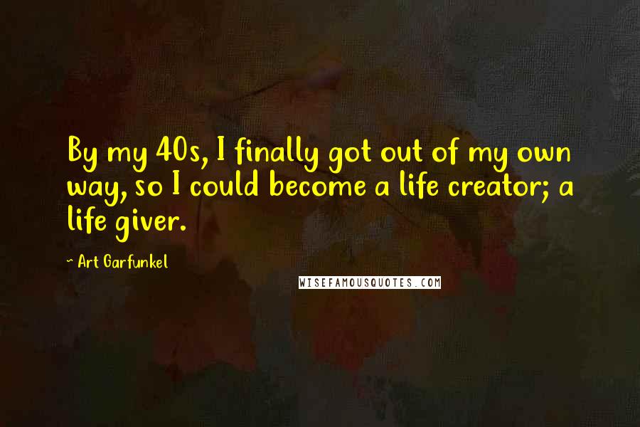 Art Garfunkel Quotes: By my 40s, I finally got out of my own way, so I could become a life creator; a life giver.