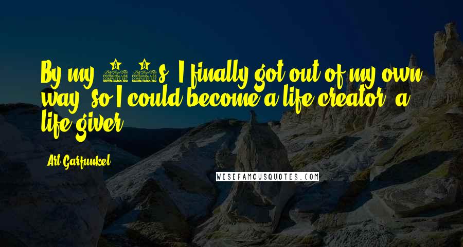 Art Garfunkel Quotes: By my 40s, I finally got out of my own way, so I could become a life creator; a life giver.