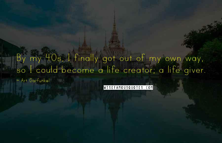 Art Garfunkel Quotes: By my 40s, I finally got out of my own way, so I could become a life creator; a life giver.