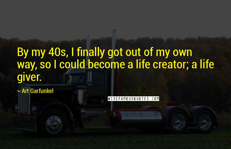 Art Garfunkel Quotes: By my 40s, I finally got out of my own way, so I could become a life creator; a life giver.