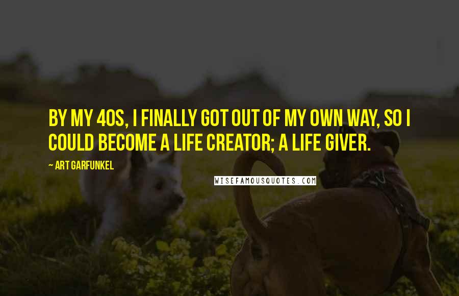 Art Garfunkel Quotes: By my 40s, I finally got out of my own way, so I could become a life creator; a life giver.