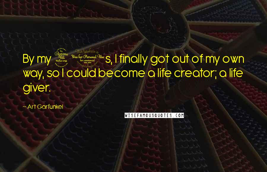 Art Garfunkel Quotes: By my 40s, I finally got out of my own way, so I could become a life creator; a life giver.
