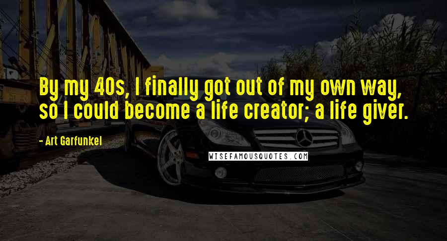 Art Garfunkel Quotes: By my 40s, I finally got out of my own way, so I could become a life creator; a life giver.