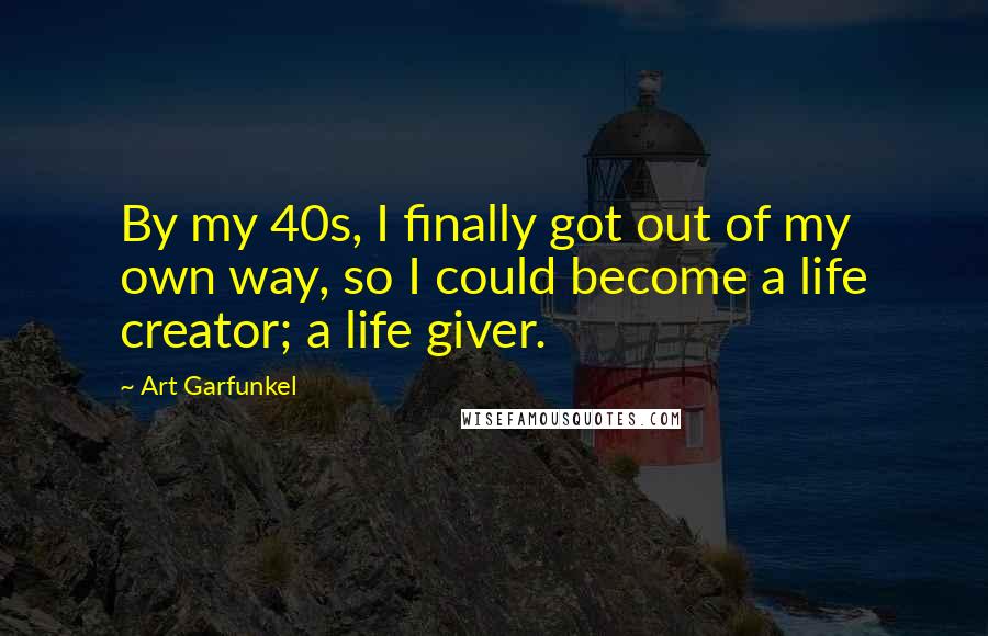 Art Garfunkel Quotes: By my 40s, I finally got out of my own way, so I could become a life creator; a life giver.