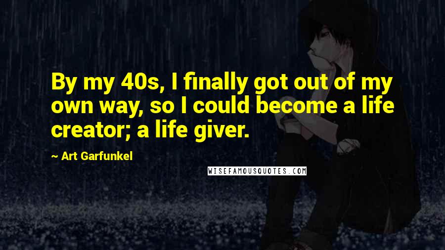Art Garfunkel Quotes: By my 40s, I finally got out of my own way, so I could become a life creator; a life giver.
