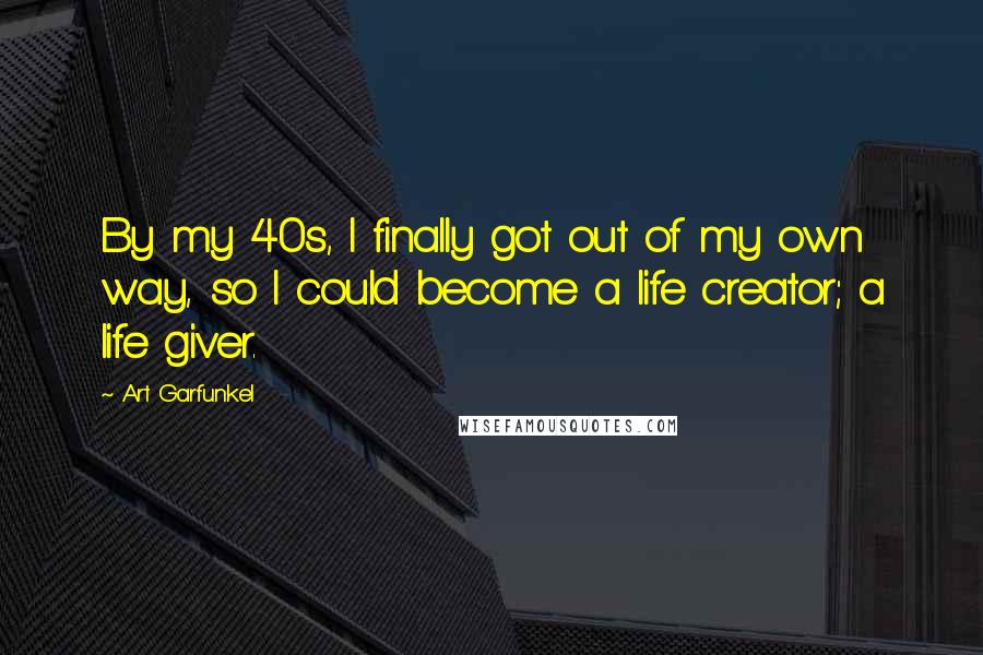 Art Garfunkel Quotes: By my 40s, I finally got out of my own way, so I could become a life creator; a life giver.