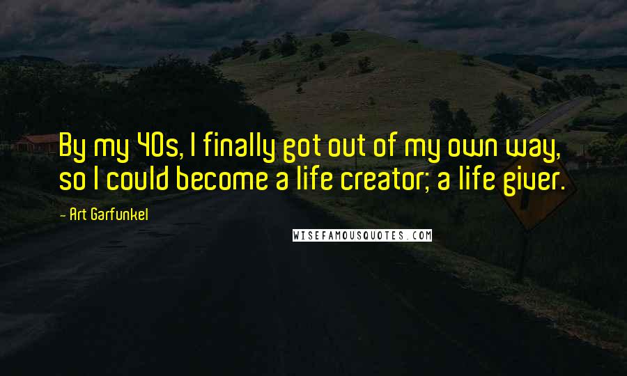 Art Garfunkel Quotes: By my 40s, I finally got out of my own way, so I could become a life creator; a life giver.