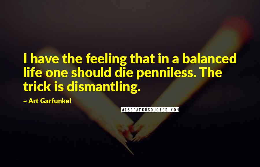 Art Garfunkel Quotes: I have the feeling that in a balanced life one should die penniless. The trick is dismantling.