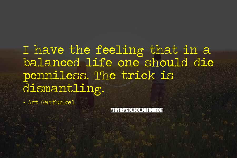 Art Garfunkel Quotes: I have the feeling that in a balanced life one should die penniless. The trick is dismantling.