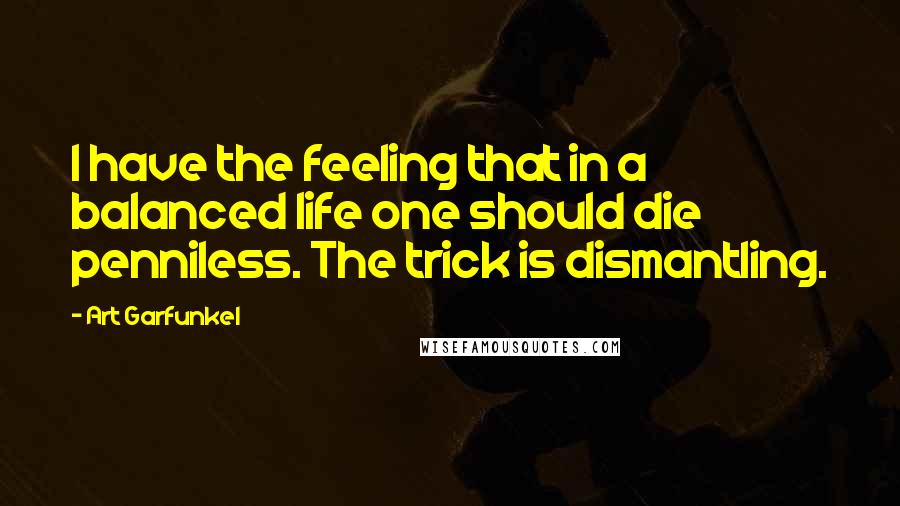 Art Garfunkel Quotes: I have the feeling that in a balanced life one should die penniless. The trick is dismantling.