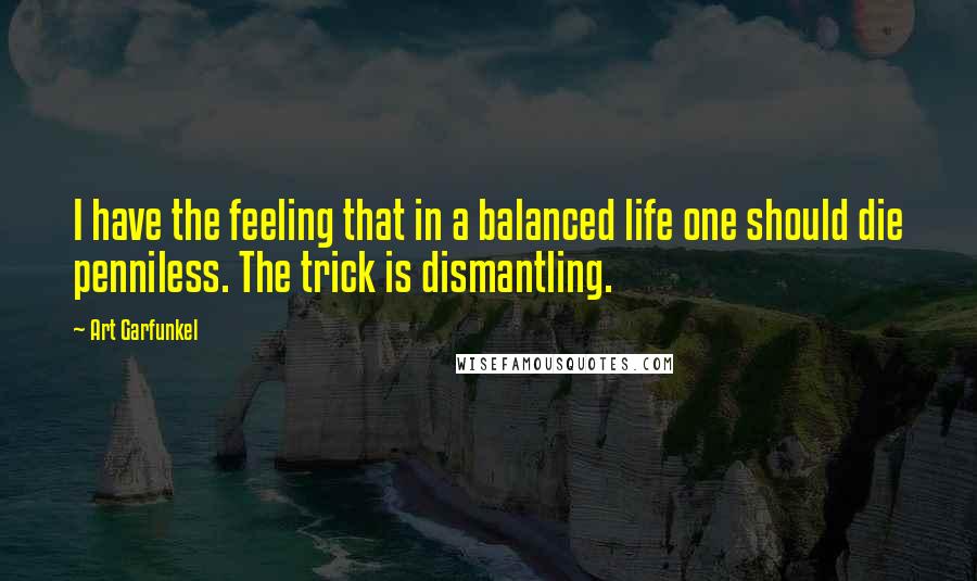 Art Garfunkel Quotes: I have the feeling that in a balanced life one should die penniless. The trick is dismantling.