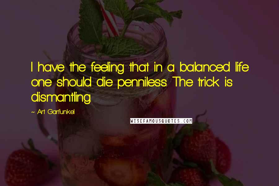 Art Garfunkel Quotes: I have the feeling that in a balanced life one should die penniless. The trick is dismantling.