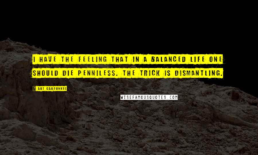Art Garfunkel Quotes: I have the feeling that in a balanced life one should die penniless. The trick is dismantling.