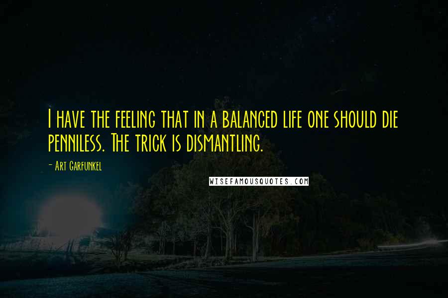 Art Garfunkel Quotes: I have the feeling that in a balanced life one should die penniless. The trick is dismantling.