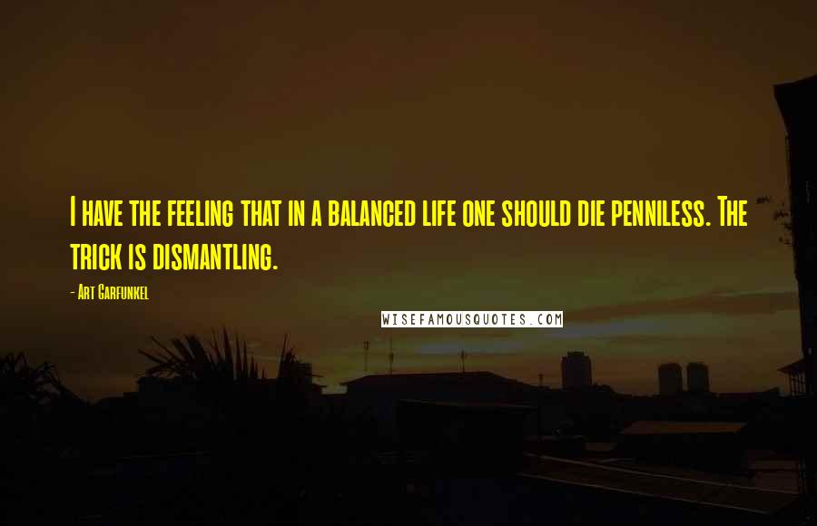 Art Garfunkel Quotes: I have the feeling that in a balanced life one should die penniless. The trick is dismantling.