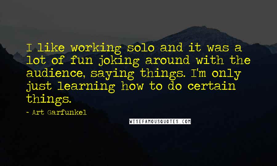 Art Garfunkel Quotes: I like working solo and it was a lot of fun joking around with the audience, saying things. I'm only just learning how to do certain things.