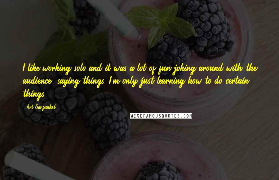 Art Garfunkel Quotes: I like working solo and it was a lot of fun joking around with the audience, saying things. I'm only just learning how to do certain things.