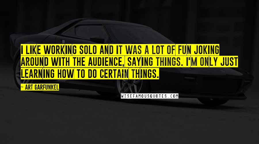 Art Garfunkel Quotes: I like working solo and it was a lot of fun joking around with the audience, saying things. I'm only just learning how to do certain things.