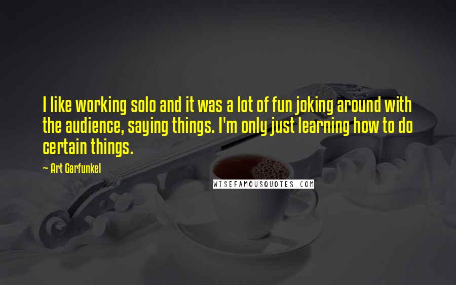 Art Garfunkel Quotes: I like working solo and it was a lot of fun joking around with the audience, saying things. I'm only just learning how to do certain things.