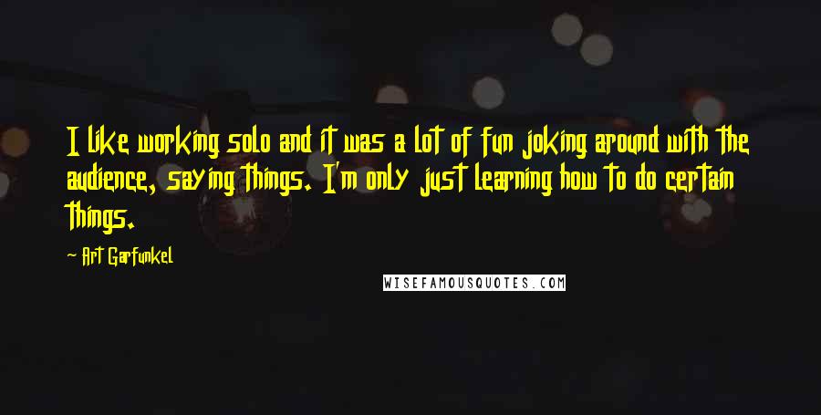 Art Garfunkel Quotes: I like working solo and it was a lot of fun joking around with the audience, saying things. I'm only just learning how to do certain things.