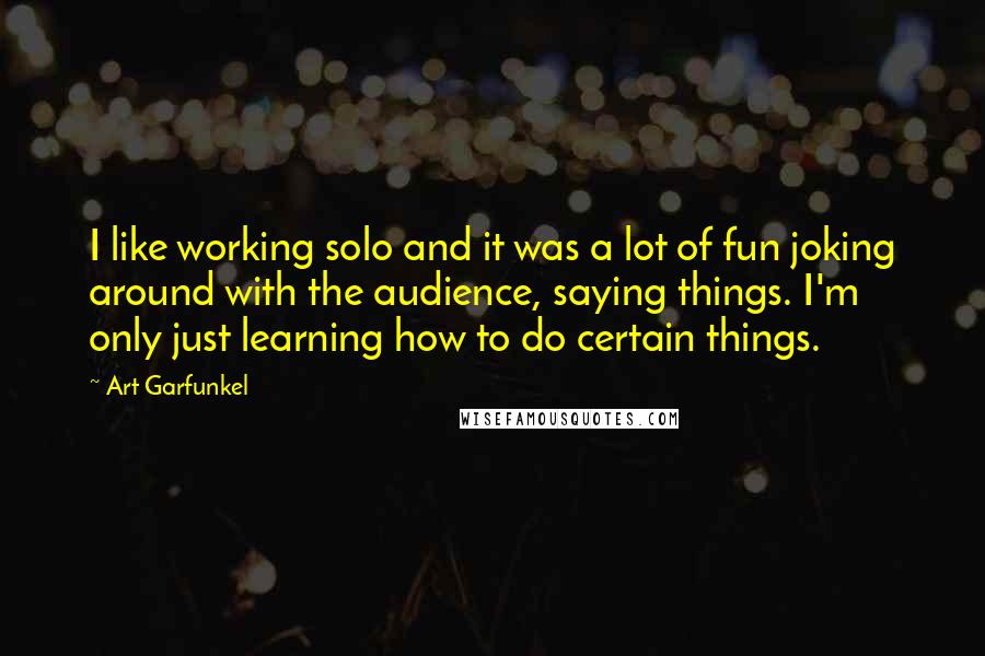 Art Garfunkel Quotes: I like working solo and it was a lot of fun joking around with the audience, saying things. I'm only just learning how to do certain things.