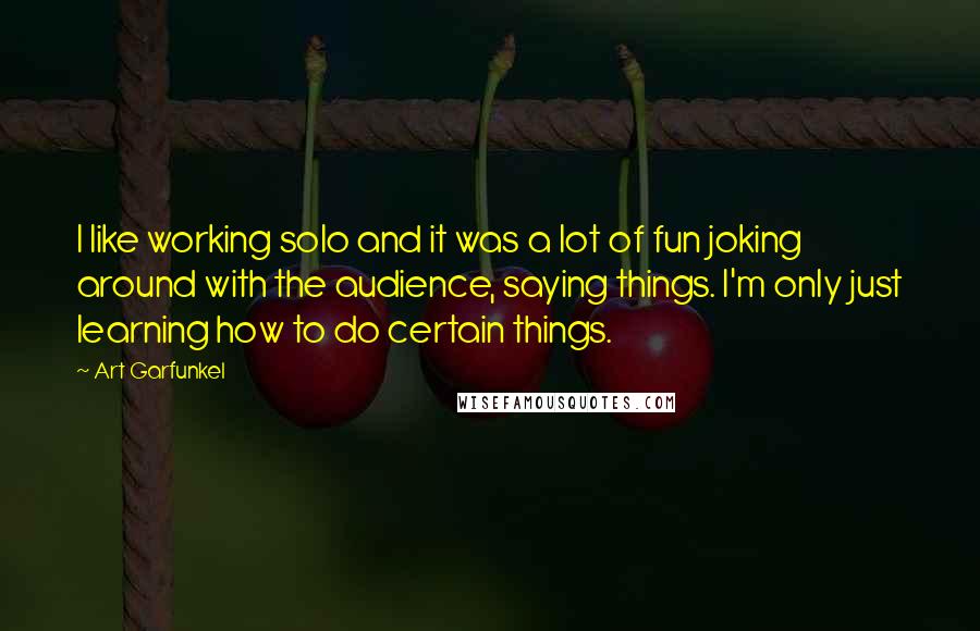 Art Garfunkel Quotes: I like working solo and it was a lot of fun joking around with the audience, saying things. I'm only just learning how to do certain things.