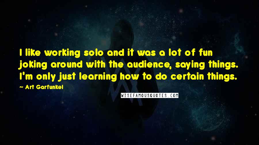 Art Garfunkel Quotes: I like working solo and it was a lot of fun joking around with the audience, saying things. I'm only just learning how to do certain things.