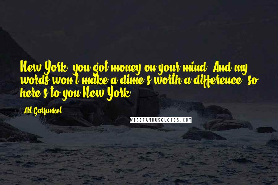 Art Garfunkel Quotes: New York, you got money on your mind. And my words won't make a dime's worth a difference, so here's to you New York.