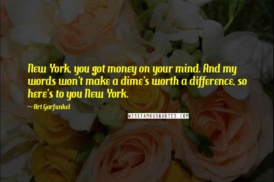 Art Garfunkel Quotes: New York, you got money on your mind. And my words won't make a dime's worth a difference, so here's to you New York.