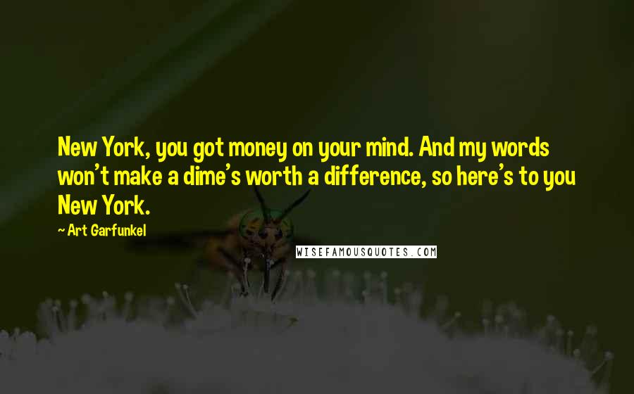 Art Garfunkel Quotes: New York, you got money on your mind. And my words won't make a dime's worth a difference, so here's to you New York.