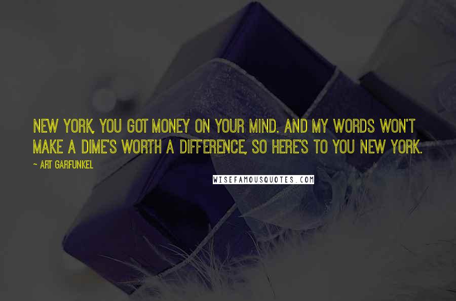 Art Garfunkel Quotes: New York, you got money on your mind. And my words won't make a dime's worth a difference, so here's to you New York.