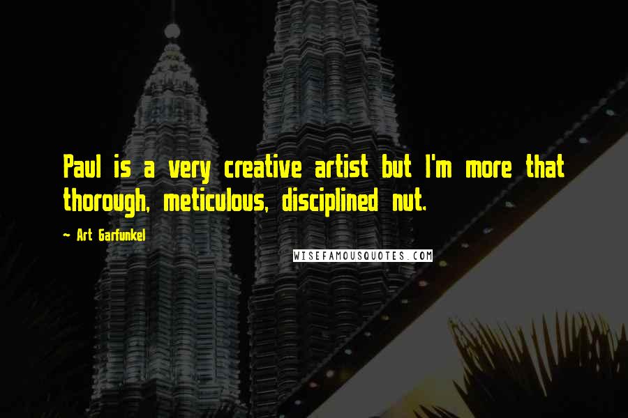 Art Garfunkel Quotes: Paul is a very creative artist but I'm more that thorough, meticulous, disciplined nut.