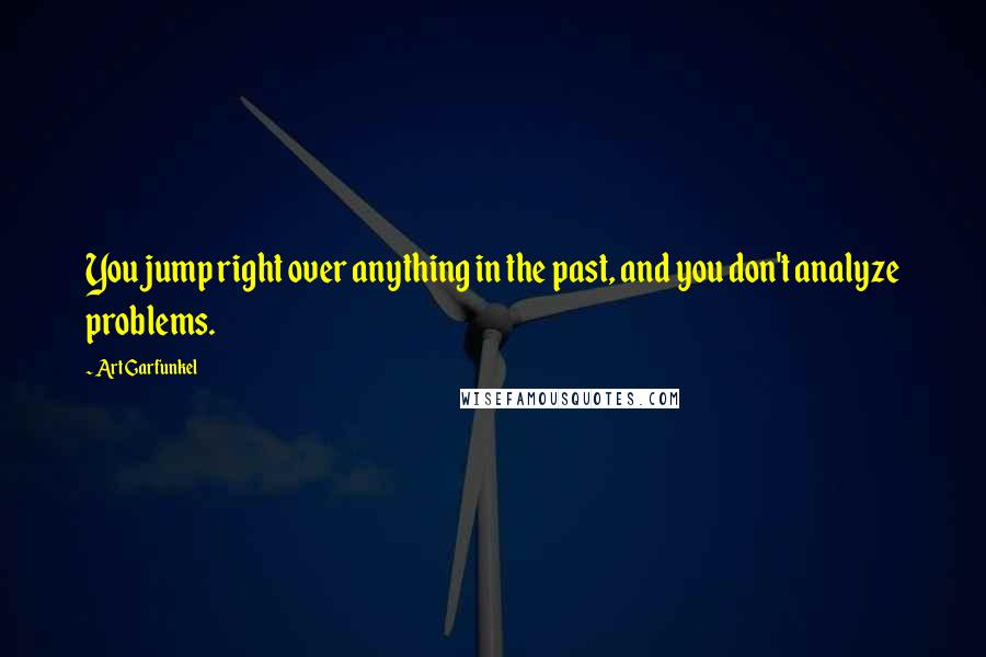 Art Garfunkel Quotes: You jump right over anything in the past, and you don't analyze problems.