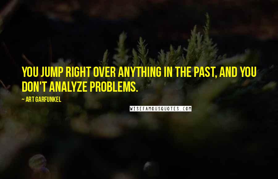 Art Garfunkel Quotes: You jump right over anything in the past, and you don't analyze problems.