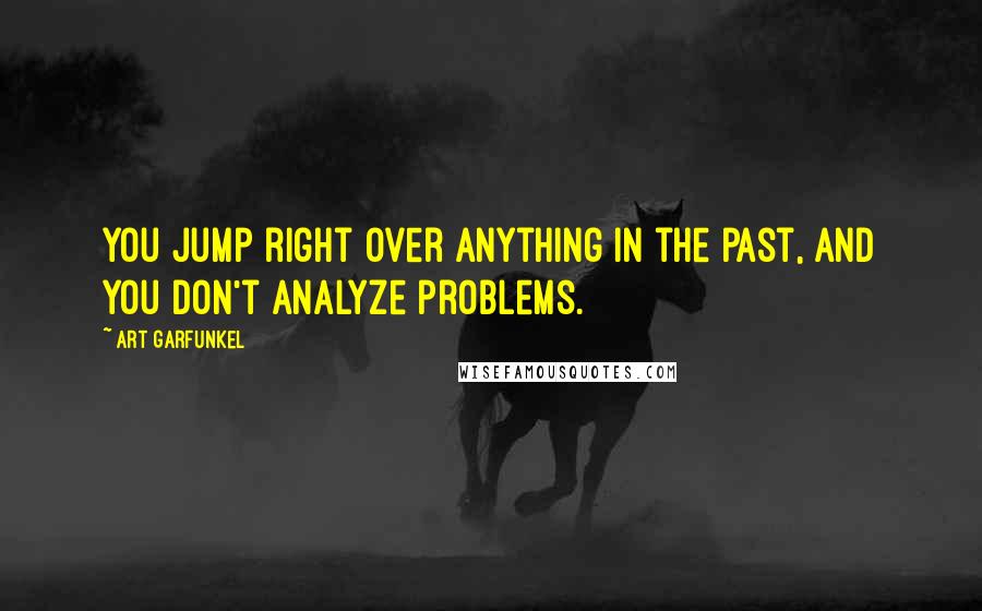 Art Garfunkel Quotes: You jump right over anything in the past, and you don't analyze problems.