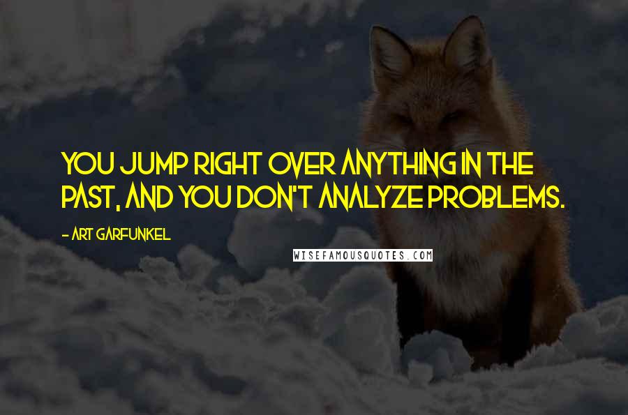 Art Garfunkel Quotes: You jump right over anything in the past, and you don't analyze problems.