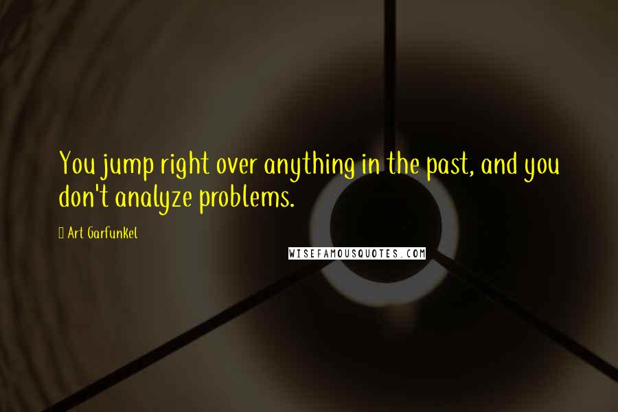 Art Garfunkel Quotes: You jump right over anything in the past, and you don't analyze problems.