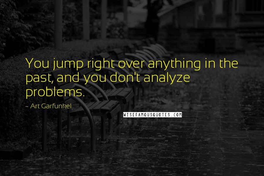 Art Garfunkel Quotes: You jump right over anything in the past, and you don't analyze problems.