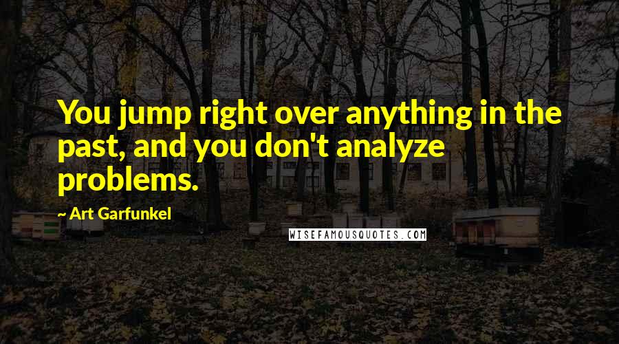 Art Garfunkel Quotes: You jump right over anything in the past, and you don't analyze problems.