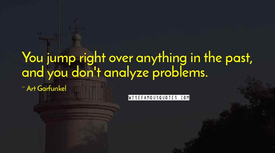 Art Garfunkel Quotes: You jump right over anything in the past, and you don't analyze problems.